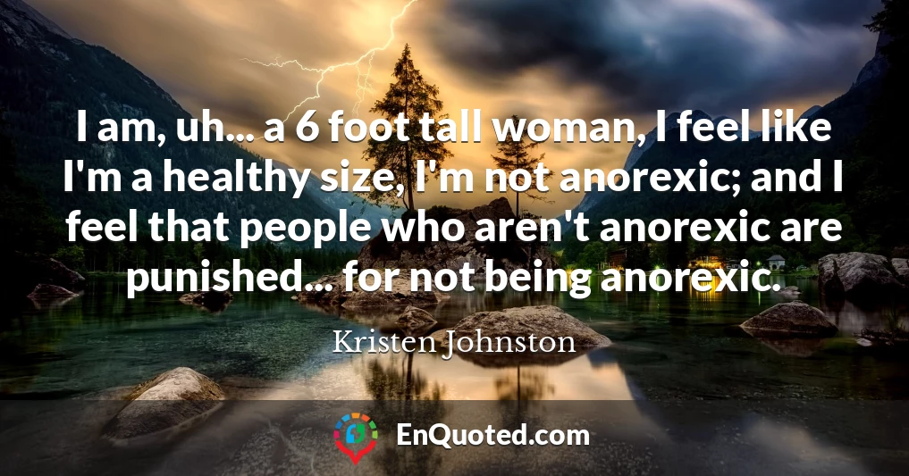 Kristen Johnston quote: I am, uh a 6 foot tall woman, I feel like I'm a  healthy size, I'm not
